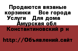 Продаются вязаные корзинки  - Все города Услуги » Для дома   . Амурская обл.,Константиновский р-н